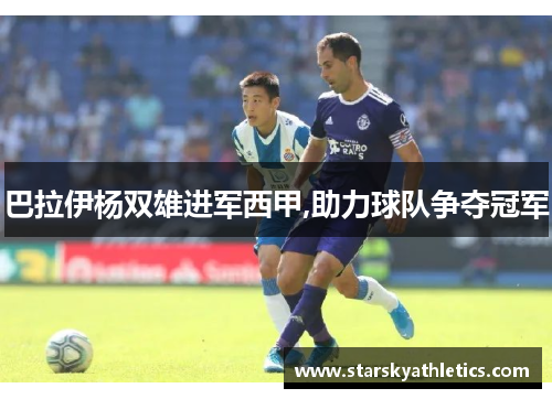 巴拉伊杨双雄进军西甲,助力球队争夺冠军