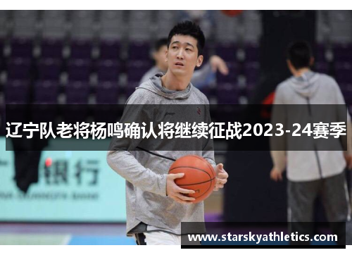 辽宁队老将杨鸣确认将继续征战2023-24赛季