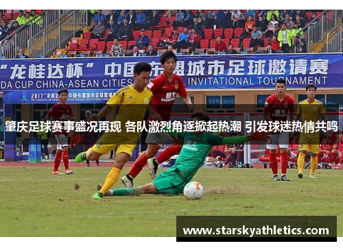 肇庆足球赛事盛况再现 各队激烈角逐掀起热潮 引发球迷热情共鸣