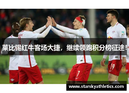 莱比锡红牛客场大捷，继续领跑积分榜征途！