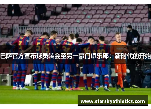 巴萨官方宣布球员转会至另一豪门俱乐部：新时代的开始