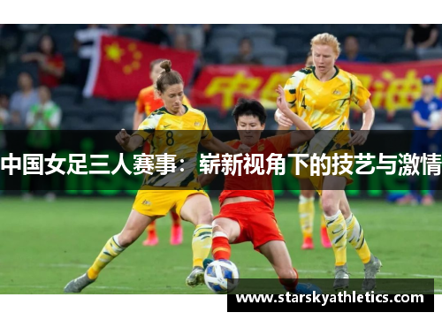中国女足三人赛事：崭新视角下的技艺与激情