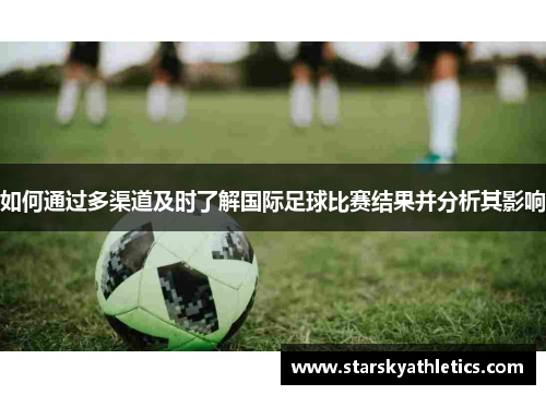 如何通过多渠道及时了解国际足球比赛结果并分析其影响