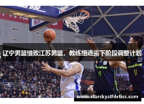 辽宁男篮惜败江苏男篮，教练组透露下阶段调整计划