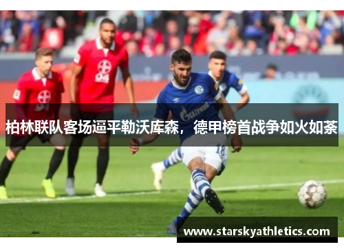 柏林联队客场逼平勒沃库森，德甲榜首战争如火如荼