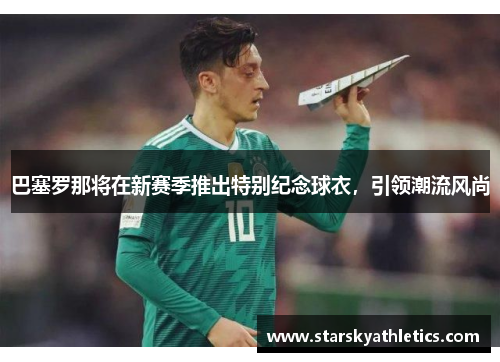巴塞罗那将在新赛季推出特别纪念球衣，引领潮流风尚