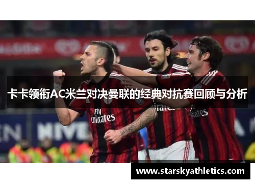 卡卡领衔AC米兰对决曼联的经典对抗赛回顾与分析
