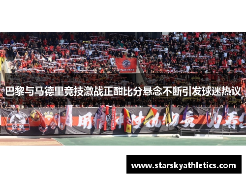 巴黎与马德里竞技激战正酣比分悬念不断引发球迷热议