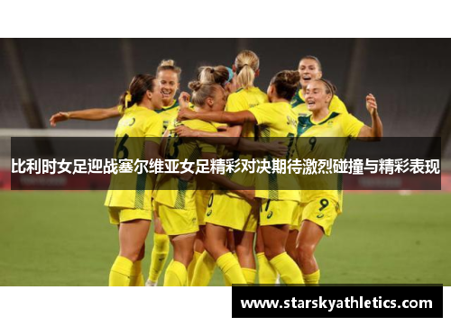 比利时女足迎战塞尔维亚女足精彩对决期待激烈碰撞与精彩表现