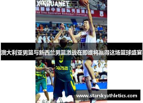 澳大利亚男篮与新西兰男篮激战在即谁将赢得这场篮球盛宴