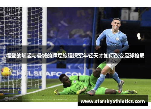 福登的崛起与曼城的辉煌旅程探索年轻天才如何改变足球格局