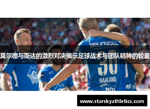 莫尔德与斯达的激烈对决揭示足球战术与团队精神的较量