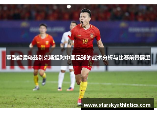 董路解读乌兹别克斯坦对中国足球的战术分析与比赛前景展望