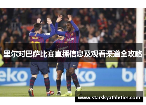 里尔对巴萨比赛直播信息及观看渠道全攻略