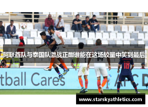 阿联酋队与泰国队激战正酣谁能在这场较量中笑到最后