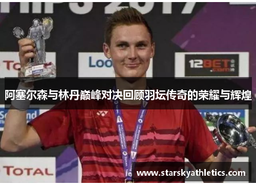 阿塞尔森与林丹巅峰对决回顾羽坛传奇的荣耀与辉煌
