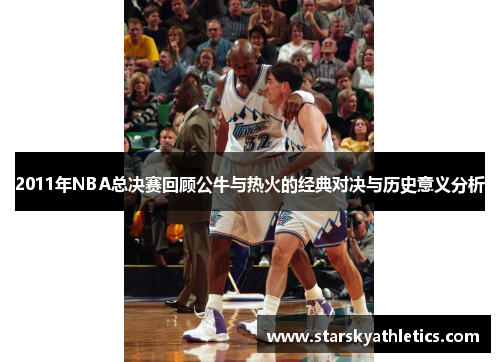 2011年NBA总决赛回顾公牛与热火的经典对决与历史意义分析